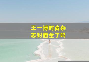 王一博时尚杂志封面全了吗