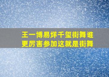 王一博易烊千玺街舞谁更厉害参加这就是街舞