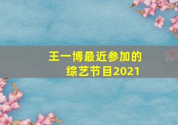 王一博最近参加的综艺节目2021