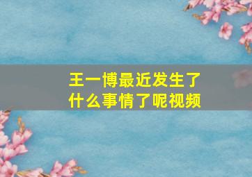 王一博最近发生了什么事情了呢视频