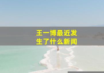 王一博最近发生了什么新闻