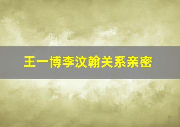 王一博李汶翰关系亲密