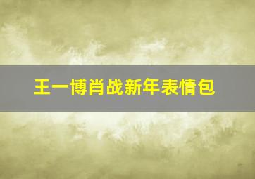 王一博肖战新年表情包