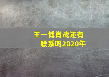 王一博肖战还有联系吗2020年