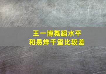 王一博舞蹈水平和易烊千玺比较差