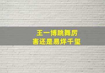 王一博跳舞厉害还是易烊千玺