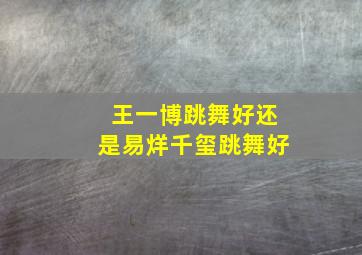 王一博跳舞好还是易烊千玺跳舞好