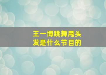 王一博跳舞甩头发是什么节目的