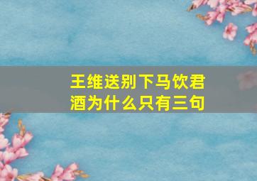 王维送别下马饮君酒为什么只有三句