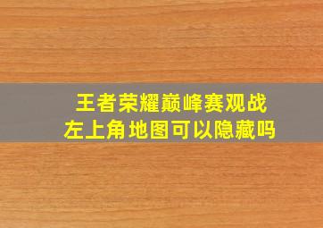 王者荣耀巅峰赛观战左上角地图可以隐藏吗