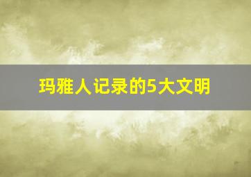 玛雅人记录的5大文明