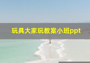 玩具大家玩教案小班ppt