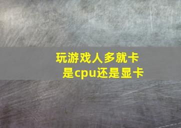 玩游戏人多就卡是cpu还是显卡