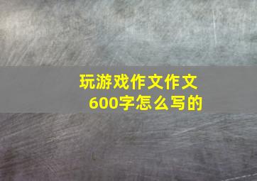 玩游戏作文作文600字怎么写的