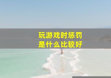 玩游戏时惩罚是什么比较好