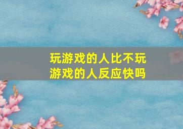 玩游戏的人比不玩游戏的人反应快吗