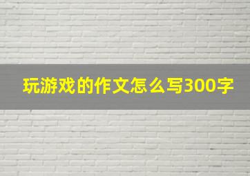 玩游戏的作文怎么写300字