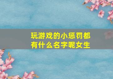 玩游戏的小惩罚都有什么名字呢女生