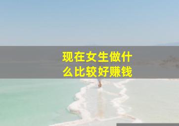 现在女生做什么比较好赚钱