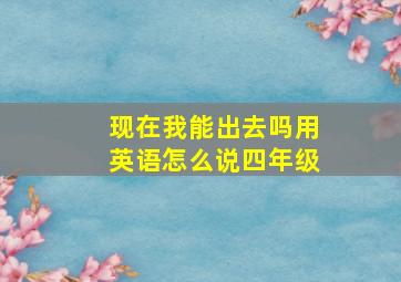 现在我能出去吗用英语怎么说四年级