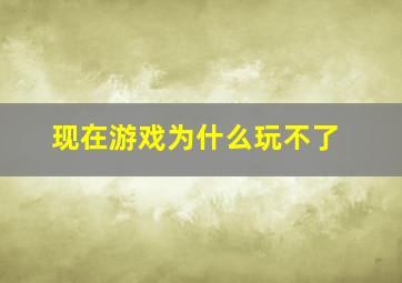 现在游戏为什么玩不了