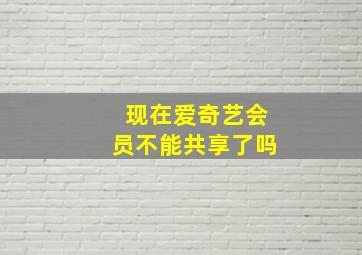 现在爱奇艺会员不能共享了吗