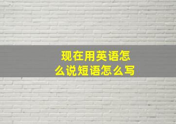 现在用英语怎么说短语怎么写