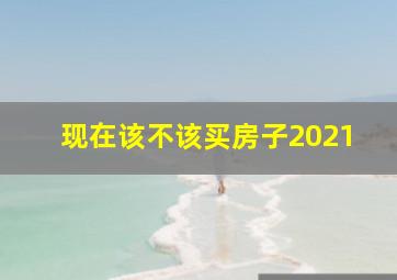 现在该不该买房子2021