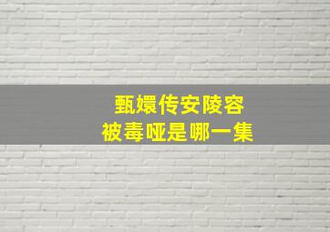 甄嬛传安陵容被毒哑是哪一集