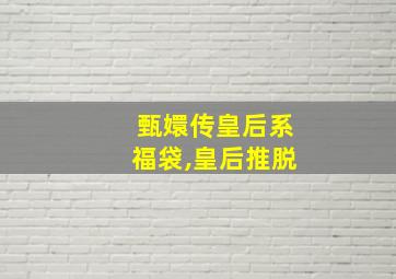 甄嬛传皇后系福袋,皇后推脱