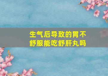 生气后导致的胃不舒服能吃舒肝丸吗