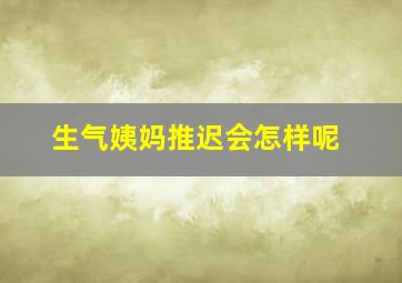 生气姨妈推迟会怎样呢