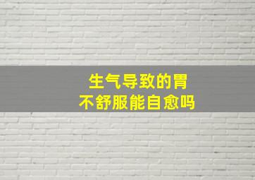 生气导致的胃不舒服能自愈吗