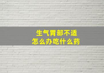 生气胃部不适怎么办吃什么药