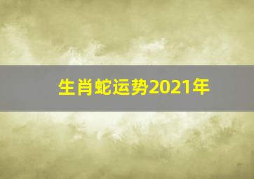 生肖蛇运势2021年