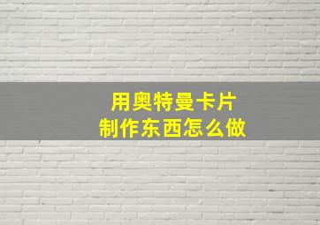 用奥特曼卡片制作东西怎么做