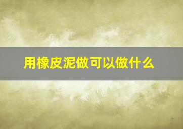 用橡皮泥做可以做什么