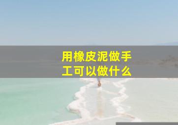 用橡皮泥做手工可以做什么