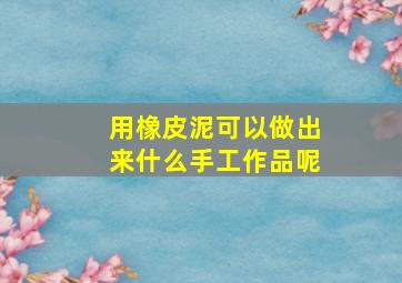 用橡皮泥可以做出来什么手工作品呢