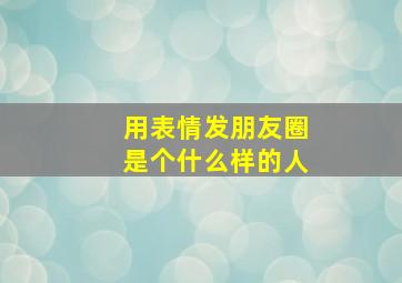 用表情发朋友圈是个什么样的人