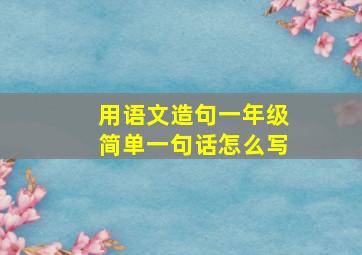 用语文造句一年级简单一句话怎么写