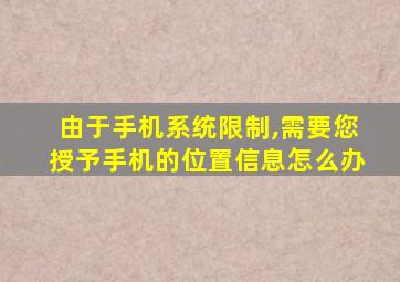 由于手机系统限制,需要您授予手机的位置信息怎么办