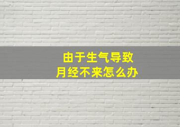 由于生气导致月经不来怎么办