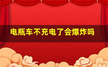 电瓶车不充电了会爆炸吗