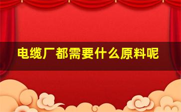 电缆厂都需要什么原料呢