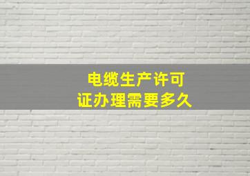 电缆生产许可证办理需要多久