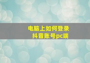 电脑上如何登录抖音账号pc端