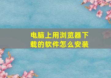 电脑上用浏览器下载的软件怎么安装