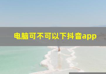 电脑可不可以下抖音app