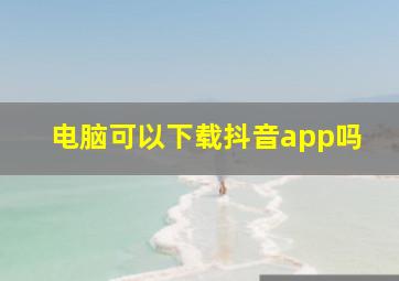 电脑可以下载抖音app吗